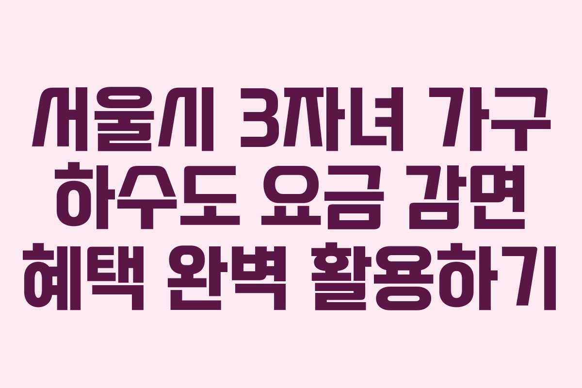 서울시 3자녀 가구 하수도 요금 감면 혜택 완벽 활용하기