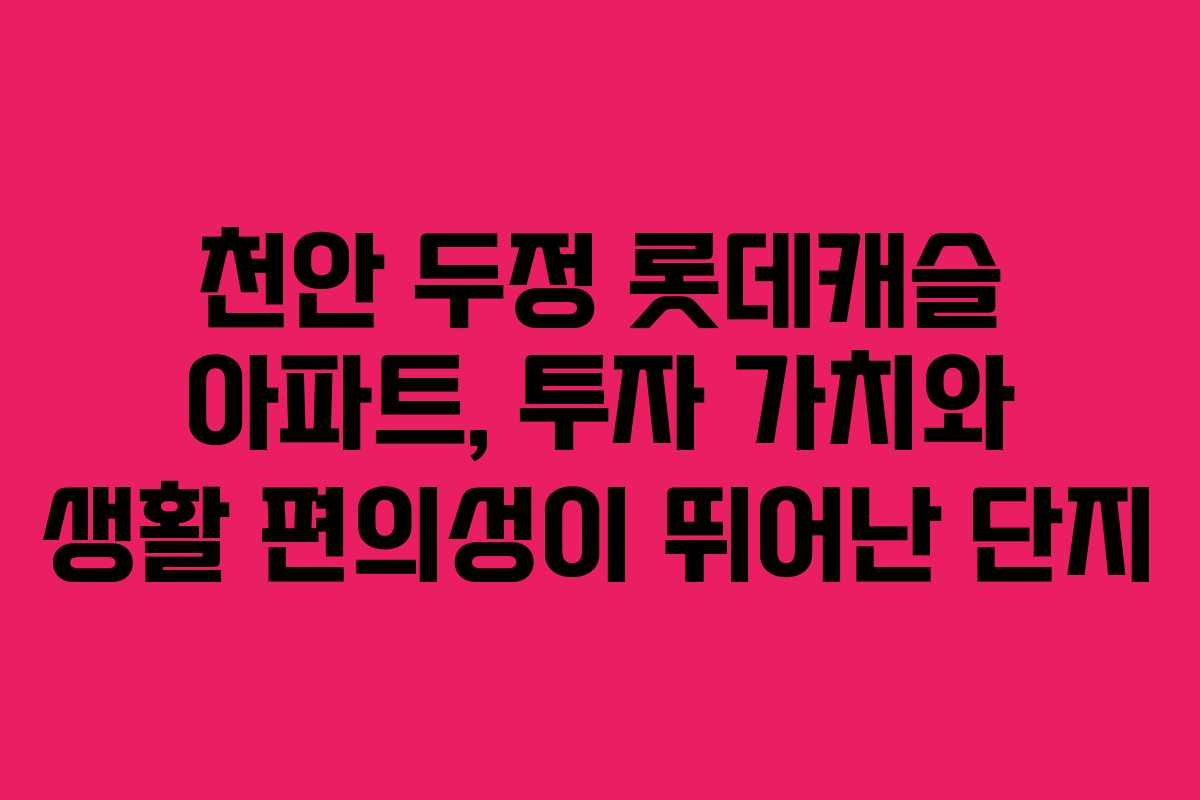 천안 두정 롯데캐슬 아파트, 투자 가치와 생활 편의성이 뛰어난 단지