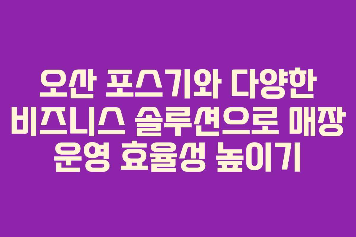 오산 포스기와 다양한 비즈니스 솔루션으로 매장 운영 효율성 높이기