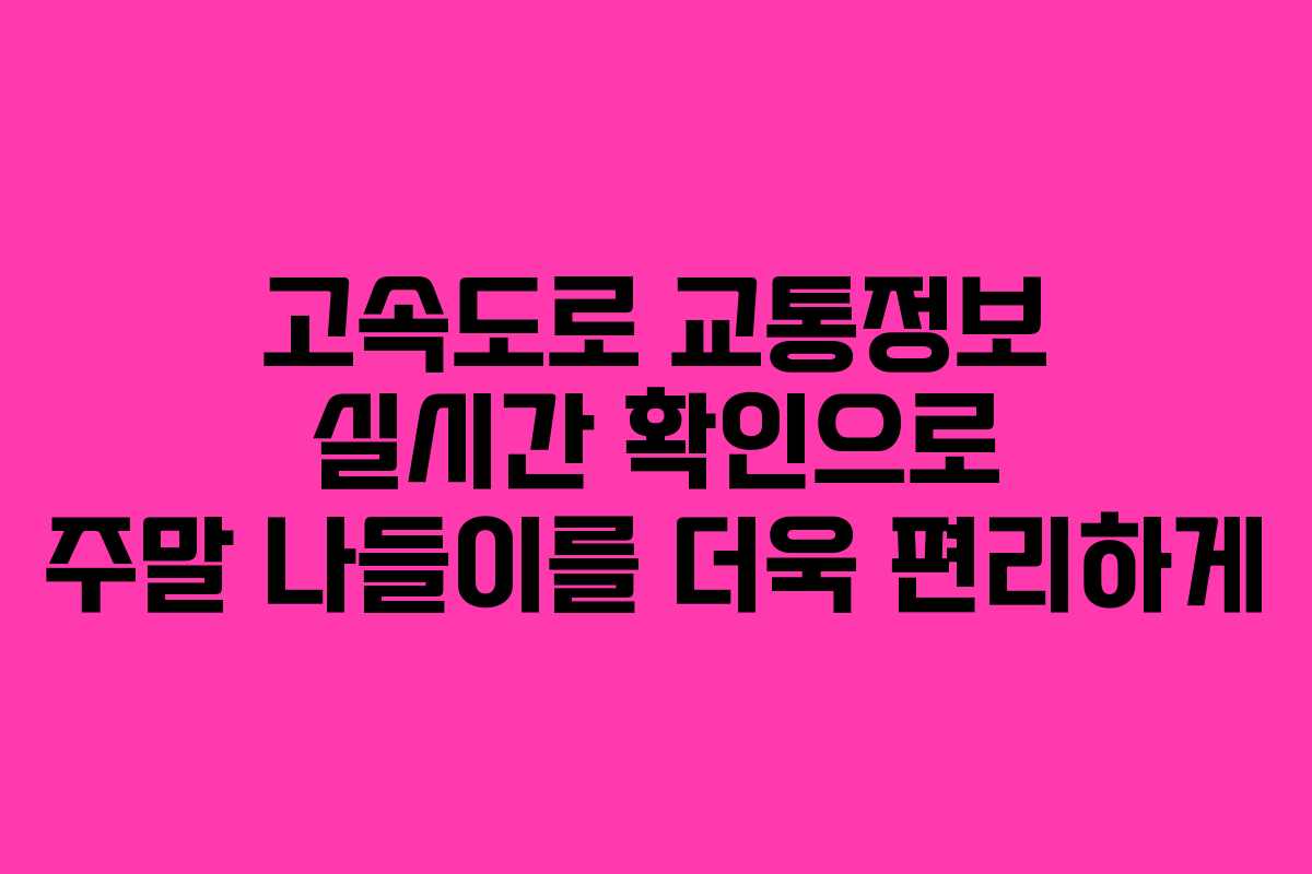 고속도로 교통정보 실시간 확인으로 주말 나들이를 더욱 편리하게