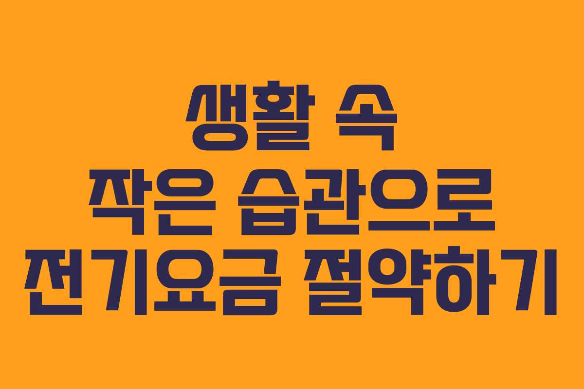 생활 속 작은 습관으로 전기요금 절약하기