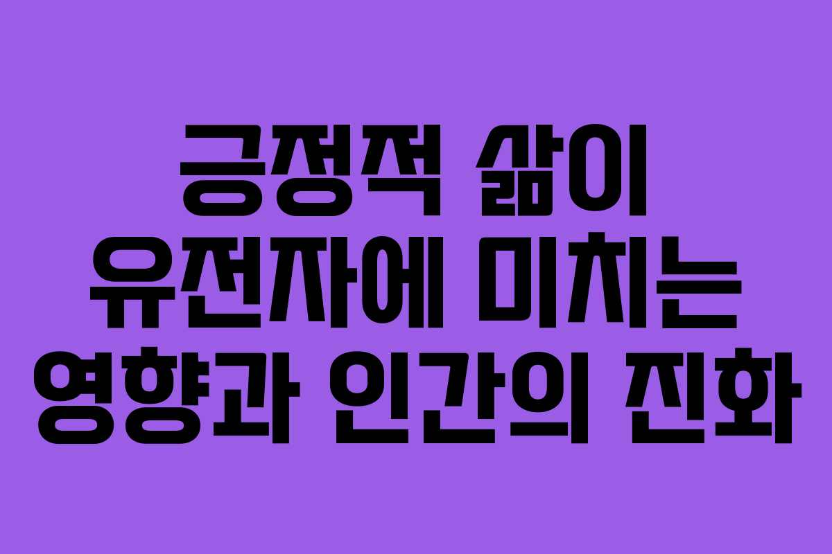 긍정적 삶이 유전자에 미치는 영향과 인간의 진화