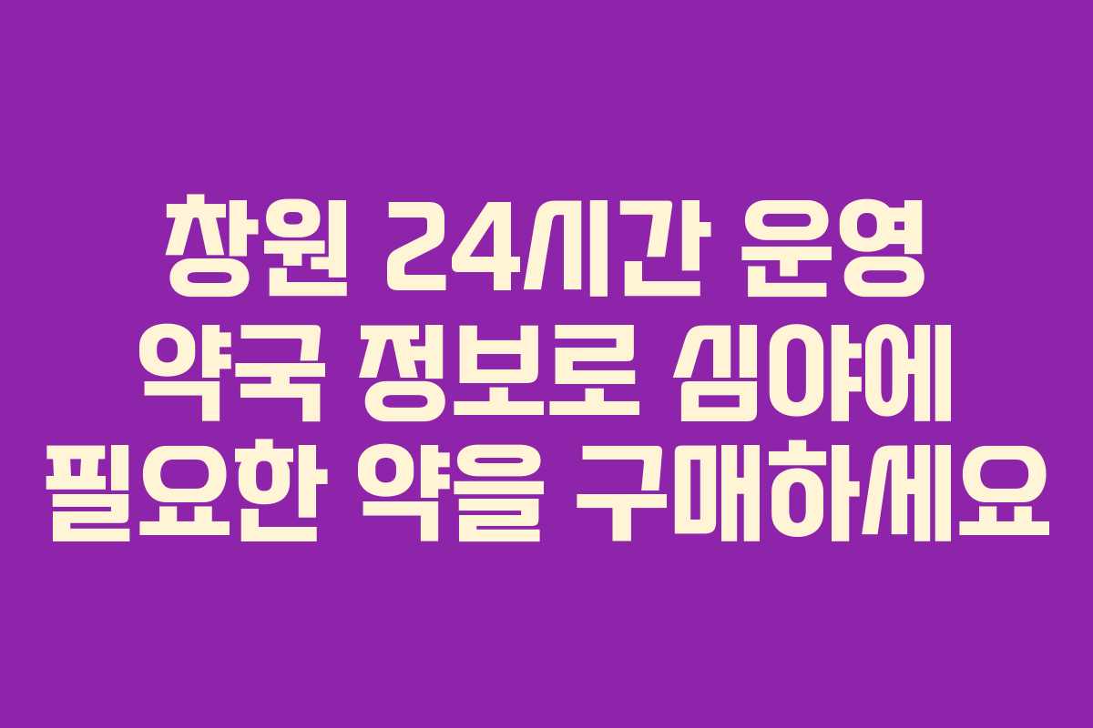 창원 24시간 운영 약국 정보로 심야에 필요한 약을 구매하세요
