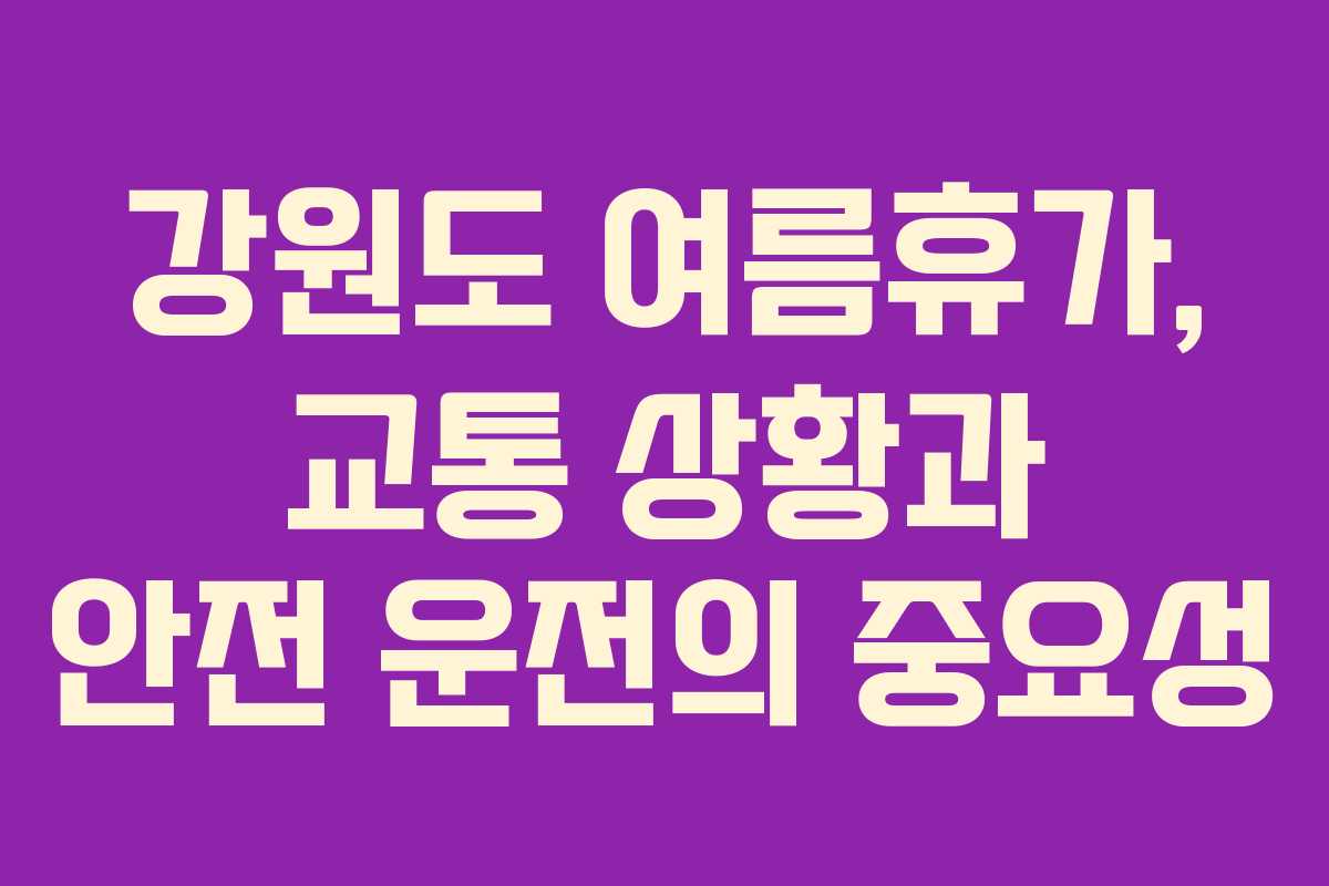강원도 여름휴가, 교통 상황과 안전 운전의 중요성