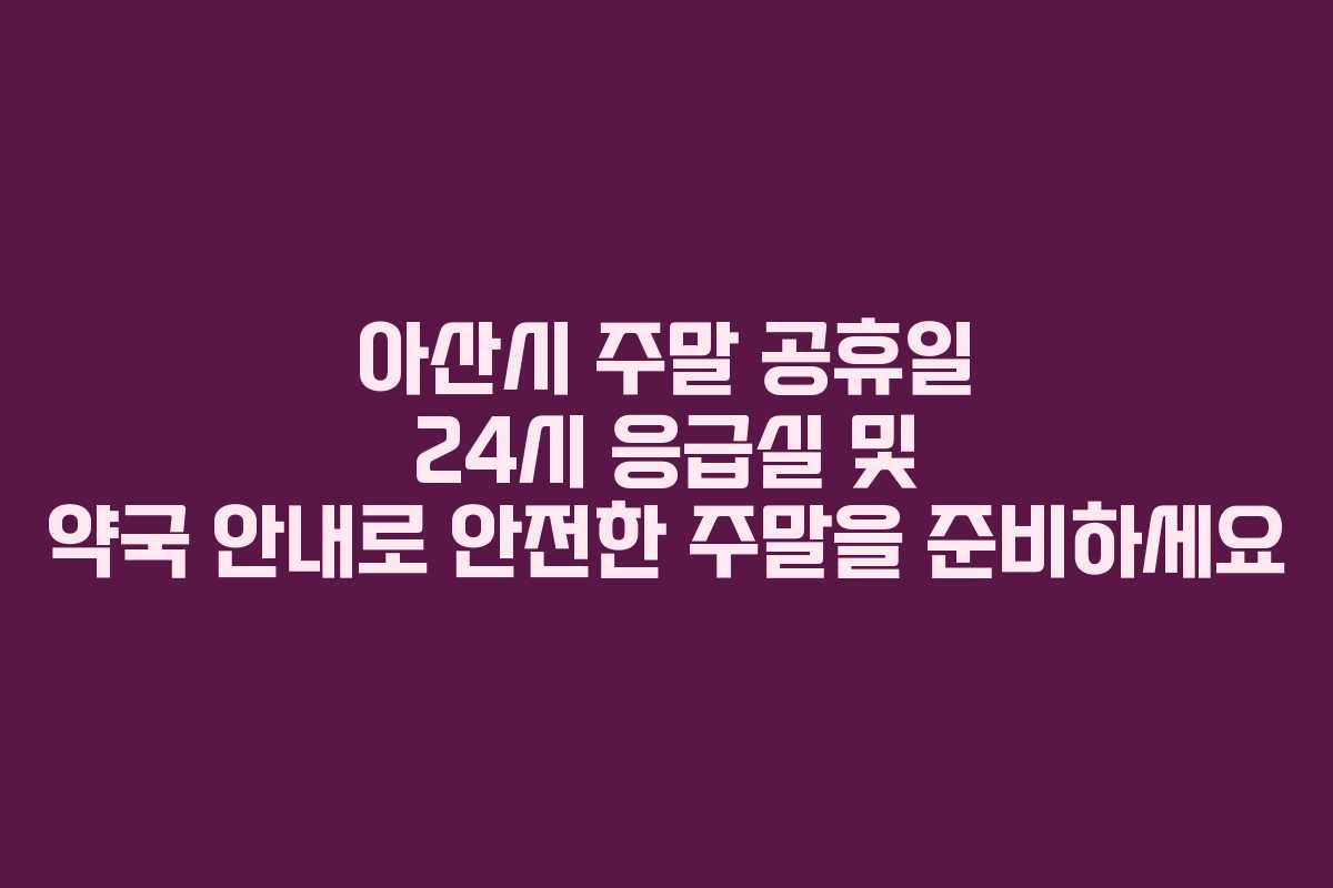아산시 주말 공휴일 24시 응급실 및 약국 안내로 안전한 주말을 준비하세요