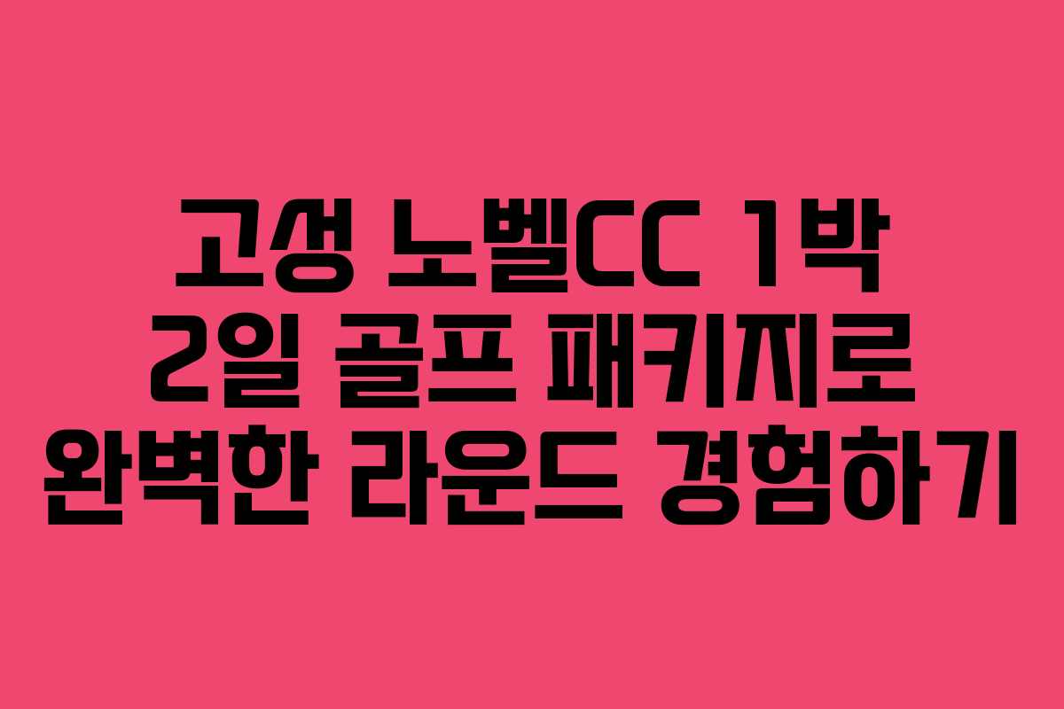 고성 노벨CC 1박 2일 골프 패키지로 완벽한 라운드 경험하기
