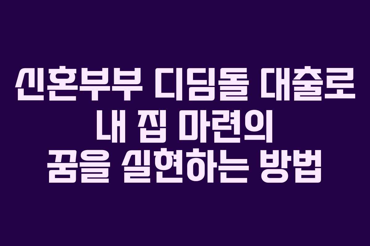 신혼부부 디딤돌 대출로 내 집 마련의 꿈을 실현하는 방법