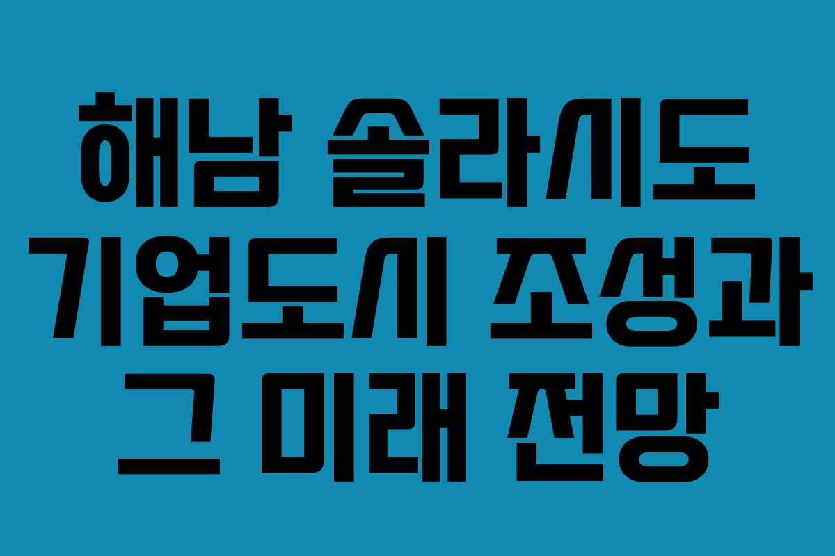 해남 솔라시도 기업도시 조성과 그 미래 전망