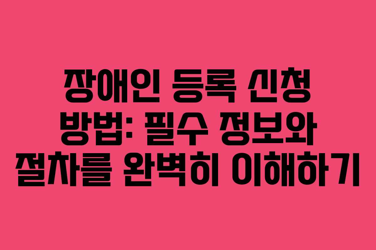 장애인 등록 신청 방법: 필수 정보와 절차를 완벽히 이해하기