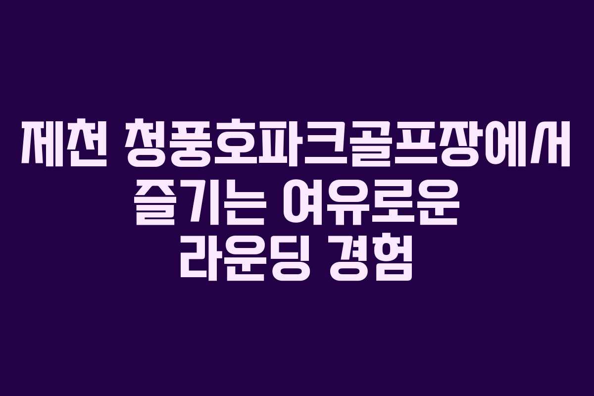 제천 청풍호파크골프장에서 즐기는 여유로운 라운딩 경험