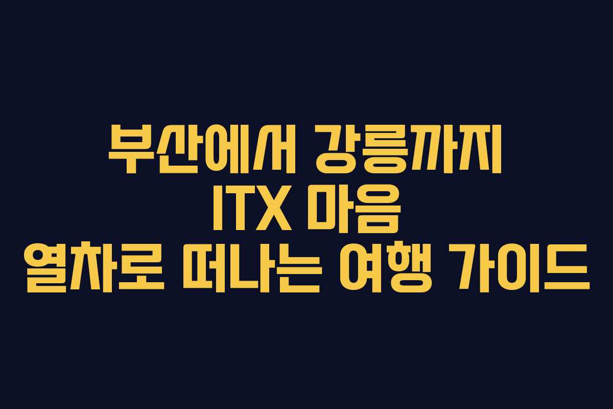 부산에서 강릉까지 ITX 마음 열차로 떠나는 여행 가이드