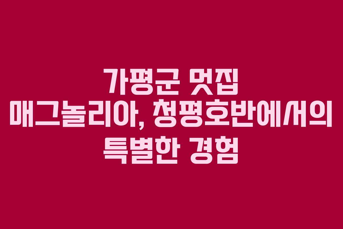 가평군 멋집 매그놀리아, 청평호반에서의 특별한 경험