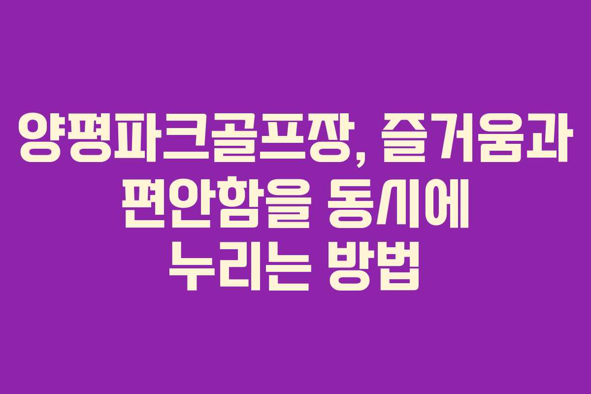 양평파크골프장, 즐거움과 편안함을 동시에 누리는 방법