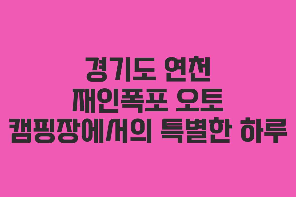 경기도 연천 재인폭포 오토 캠핑장에서의 특별한 하루