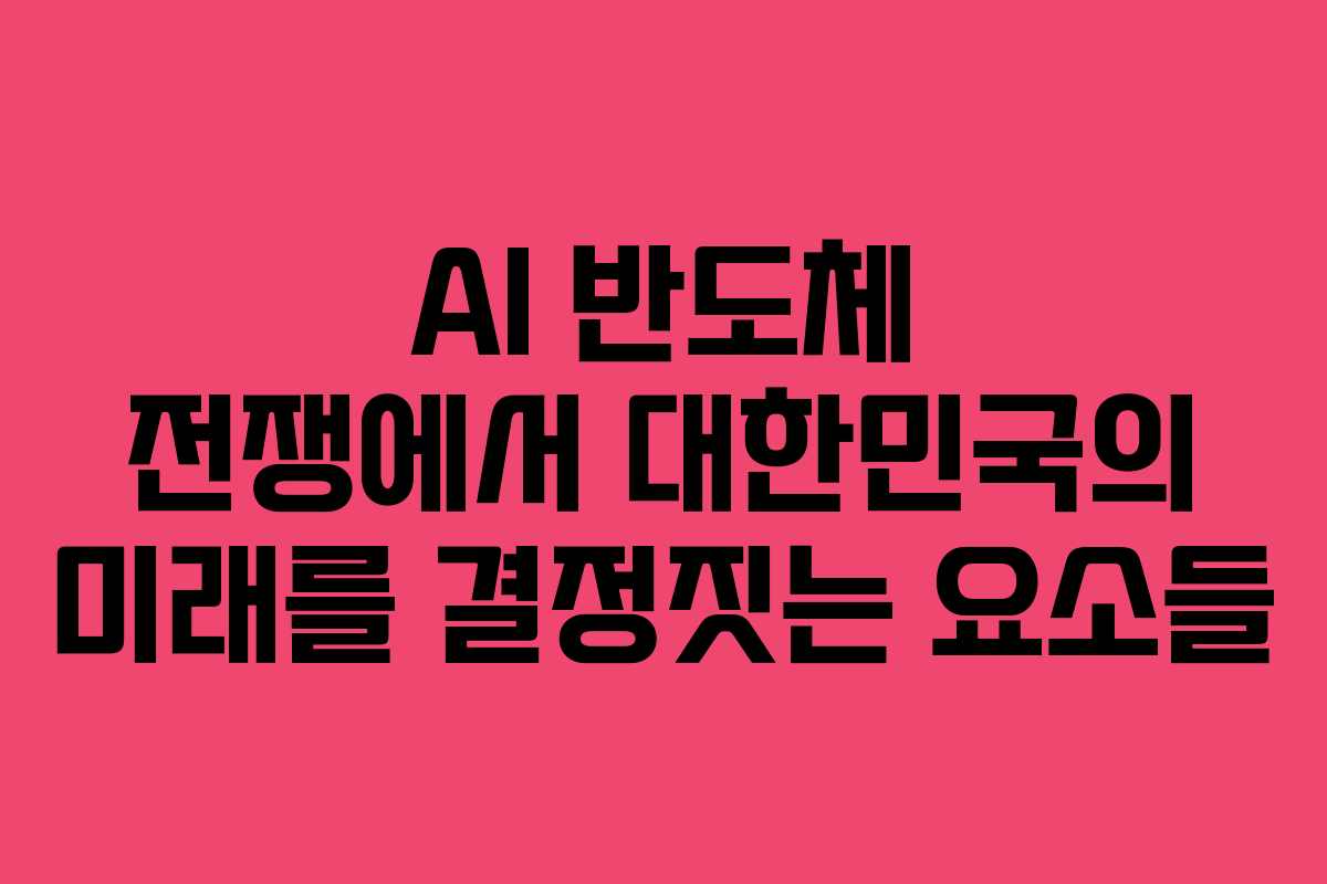 AI 반도체 전쟁에서 대한민국의 미래를 결정짓는 요소들