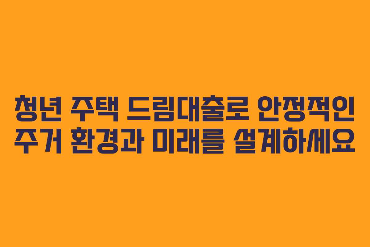 청년 주택 드림대출로 안정적인 주거 환경과 미래를 설계하세요