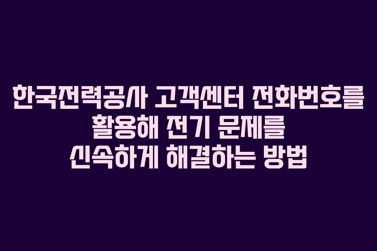 한국전력공사 고객센터 전화번호를 활용해 전기 문제를 신속하게 해결하는 방법