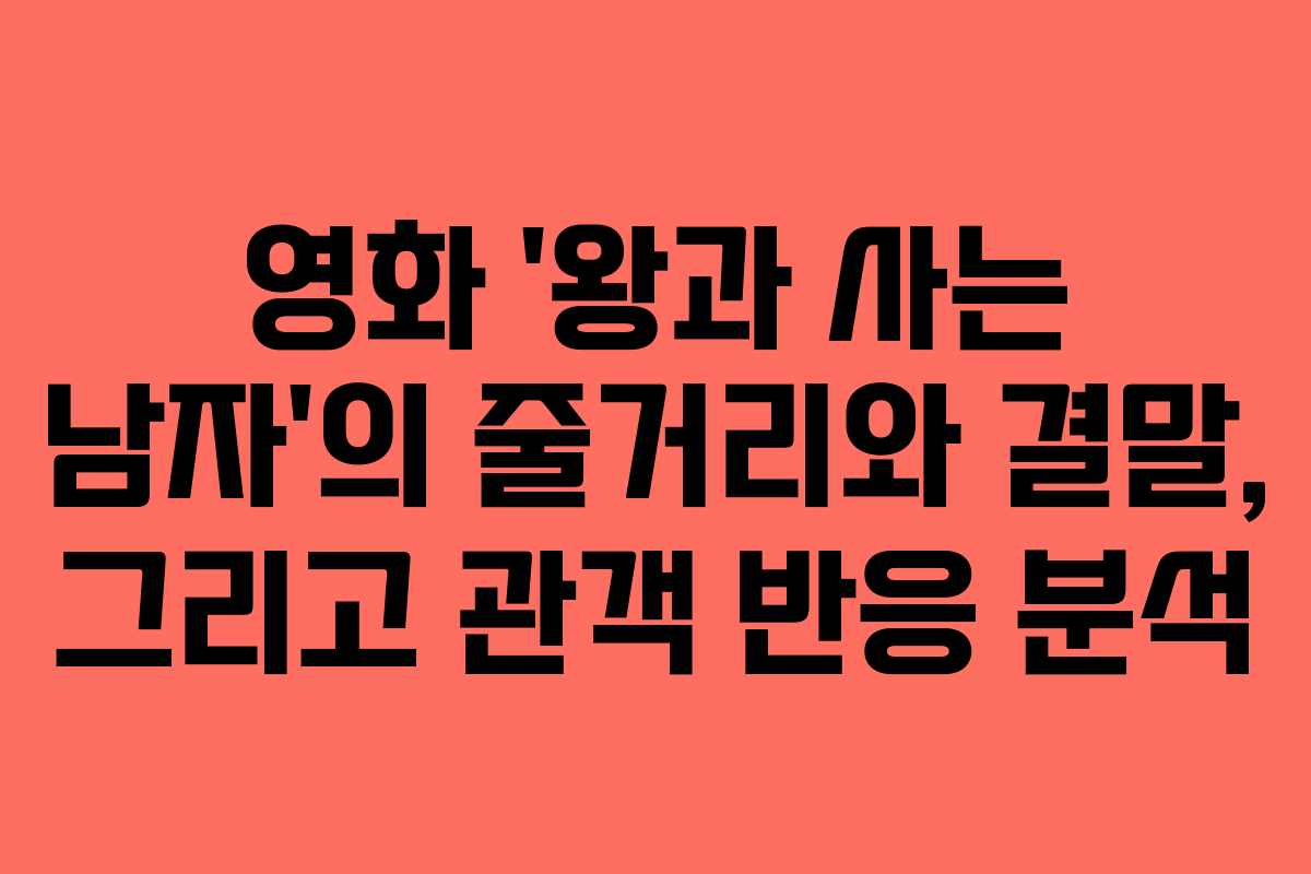 영화 ‘왕과 사는 남자’의 줄거리와 결말, 그리고 관객 반응 분석