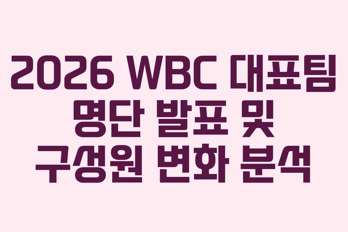 2026 WBC 대표팀 명단 발표 및 구성원 변화 분석