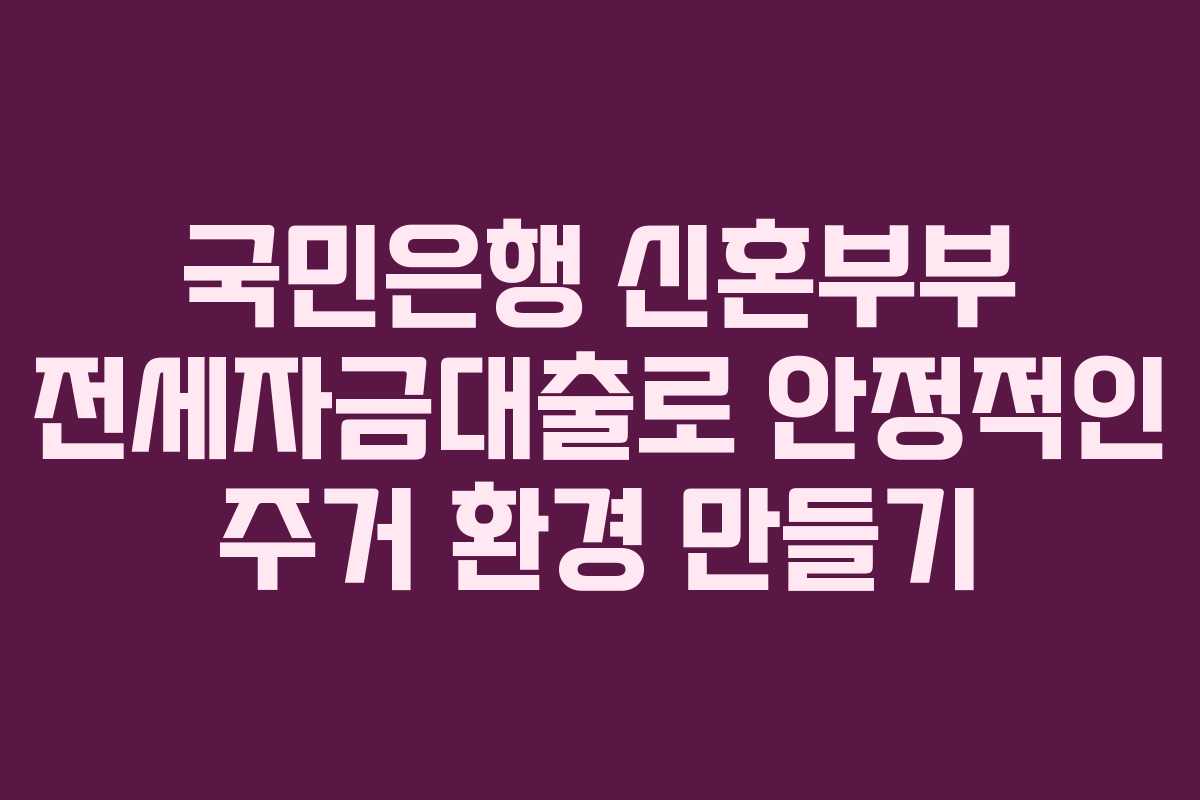 국민은행 신혼부부 전세자금대출로 안정적인 주거 환경 만들기