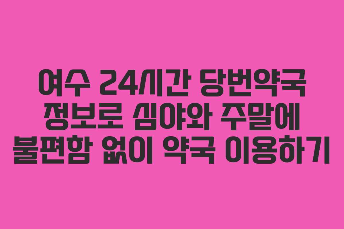 여수 24시간 당번약국 정보로 심야와 주말에 불편함 없이 약국 이용하기