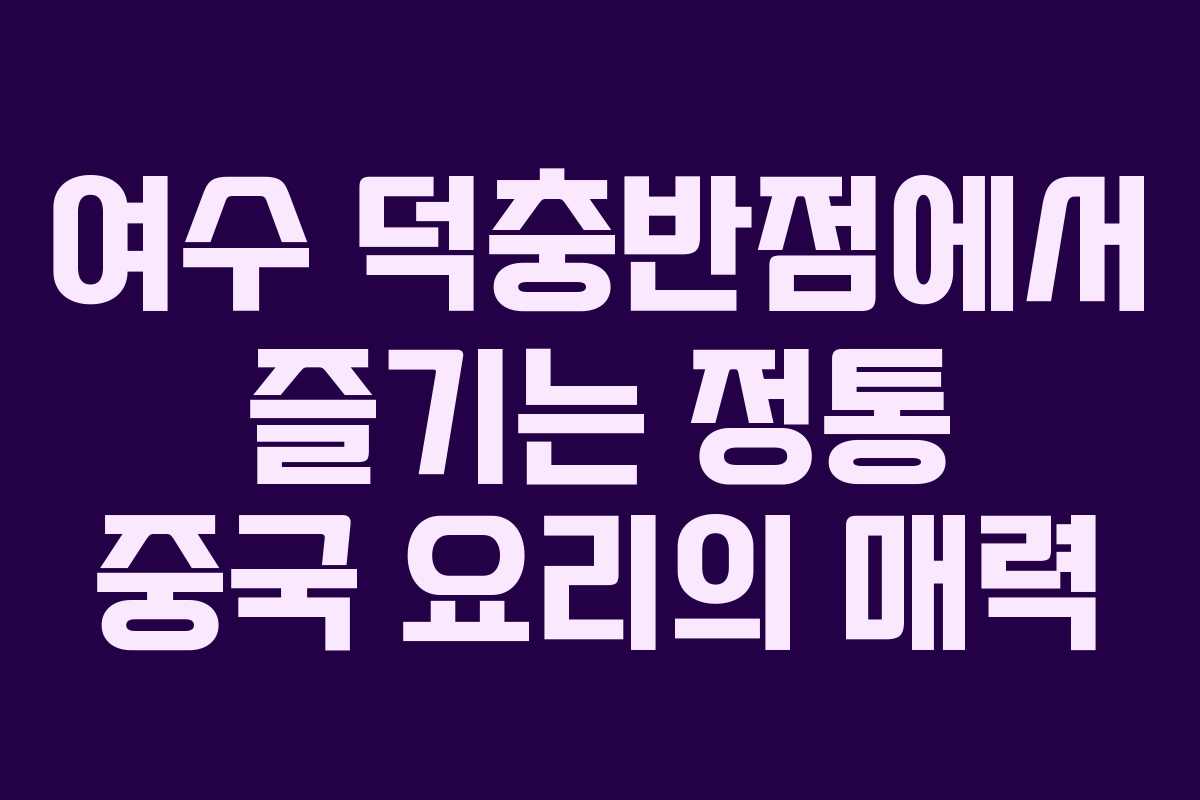 여수 덕충반점에서 즐기는 정통 중국 요리의 매력
