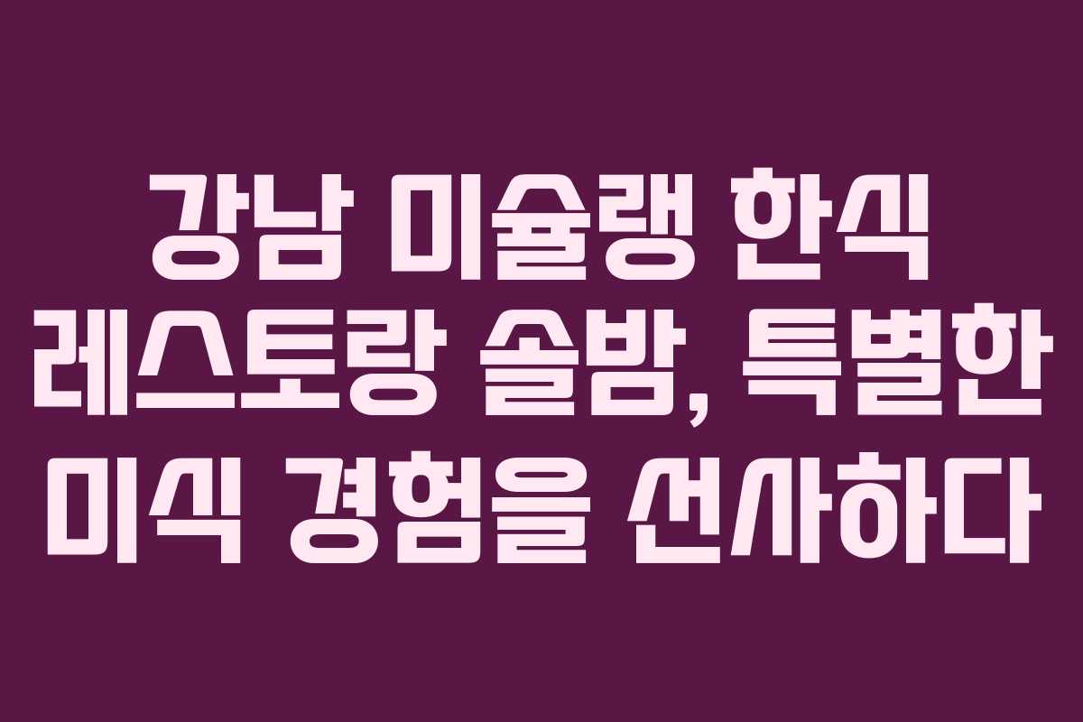 강남 미슐랭 한식 레스토랑 솔밤, 특별한 미식 경험을 선사하다