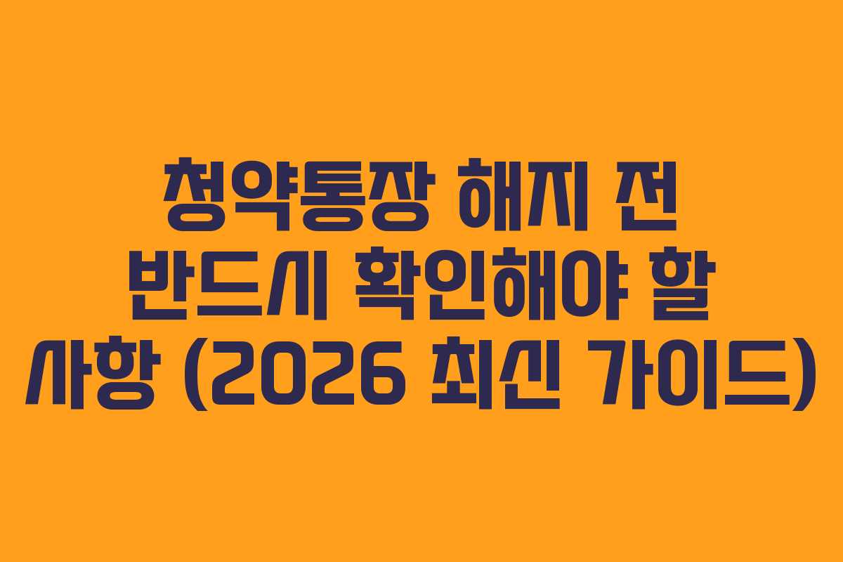 청약통장 해지 전 반드시 확인해야 할 사항 (2026 최신 가이드)