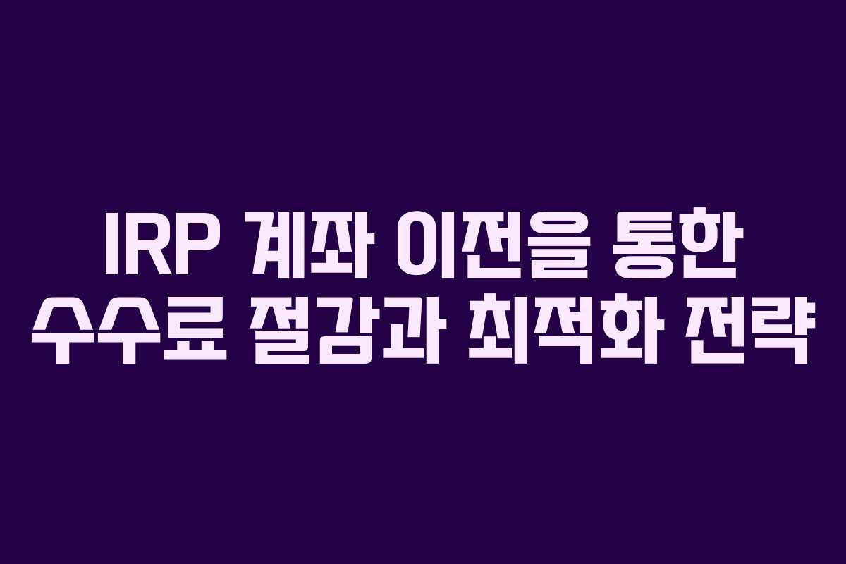 IRP 계좌 이전을 통한 수수료 절감과 최적화 전략