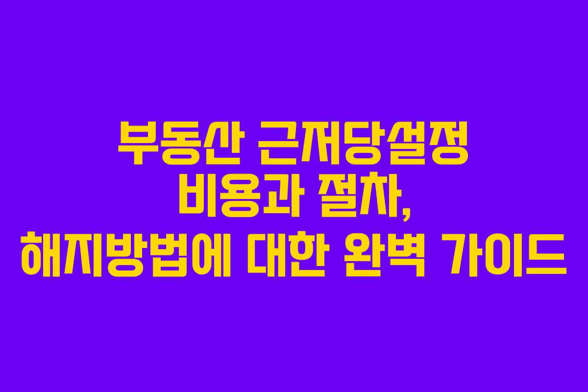 부동산 근저당설정 비용과 절차, 해지방법에 대한 완벽 가이드