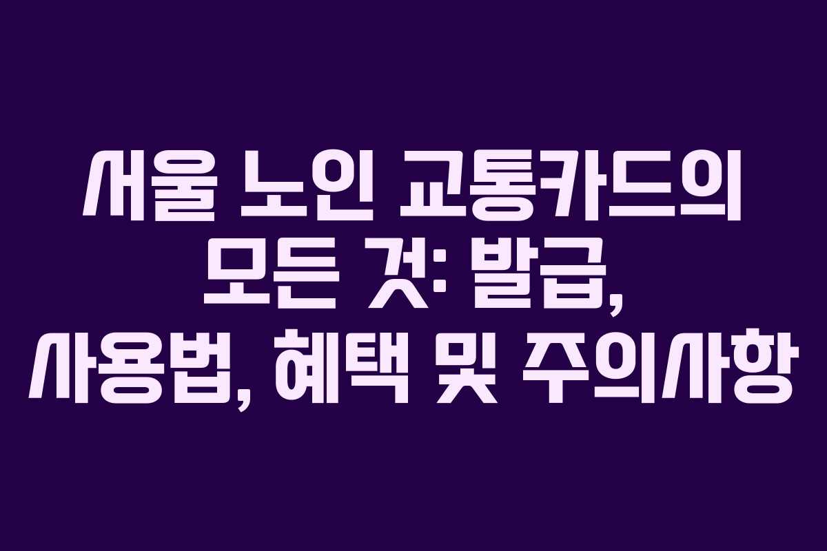서울 노인 교통카드의 모든 것: 발급, 사용법, 혜택 및 주의사항