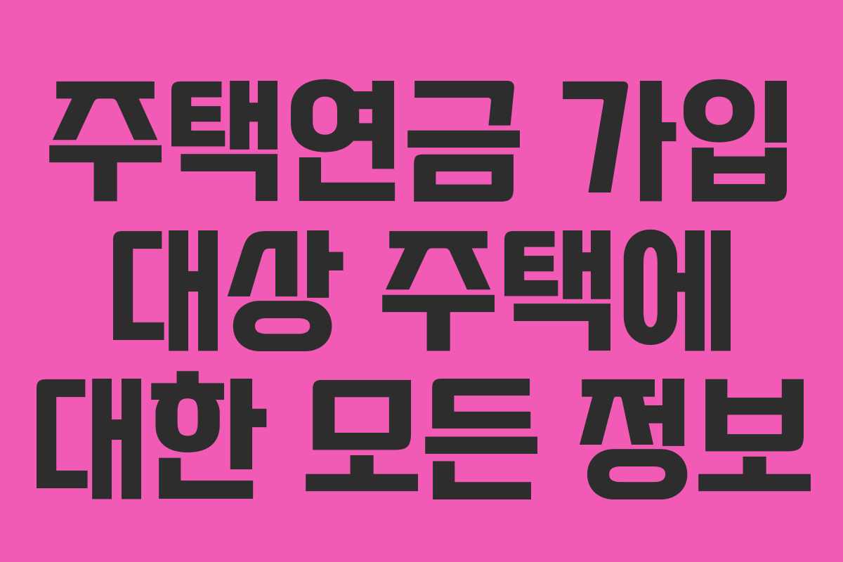 주택연금 가입 대상 주택에 대한 모든 정보