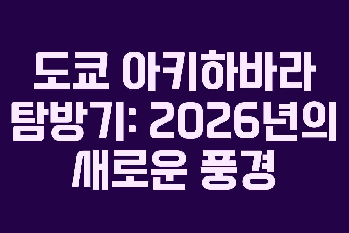 도쿄 아키하바라 탐방기: 2026년의 새로운 풍경