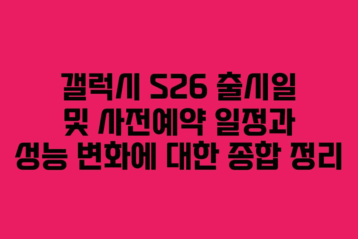 갤럭시 S26 출시일 및 사전예약 일정과 성능 변화에 대한 종합 정리