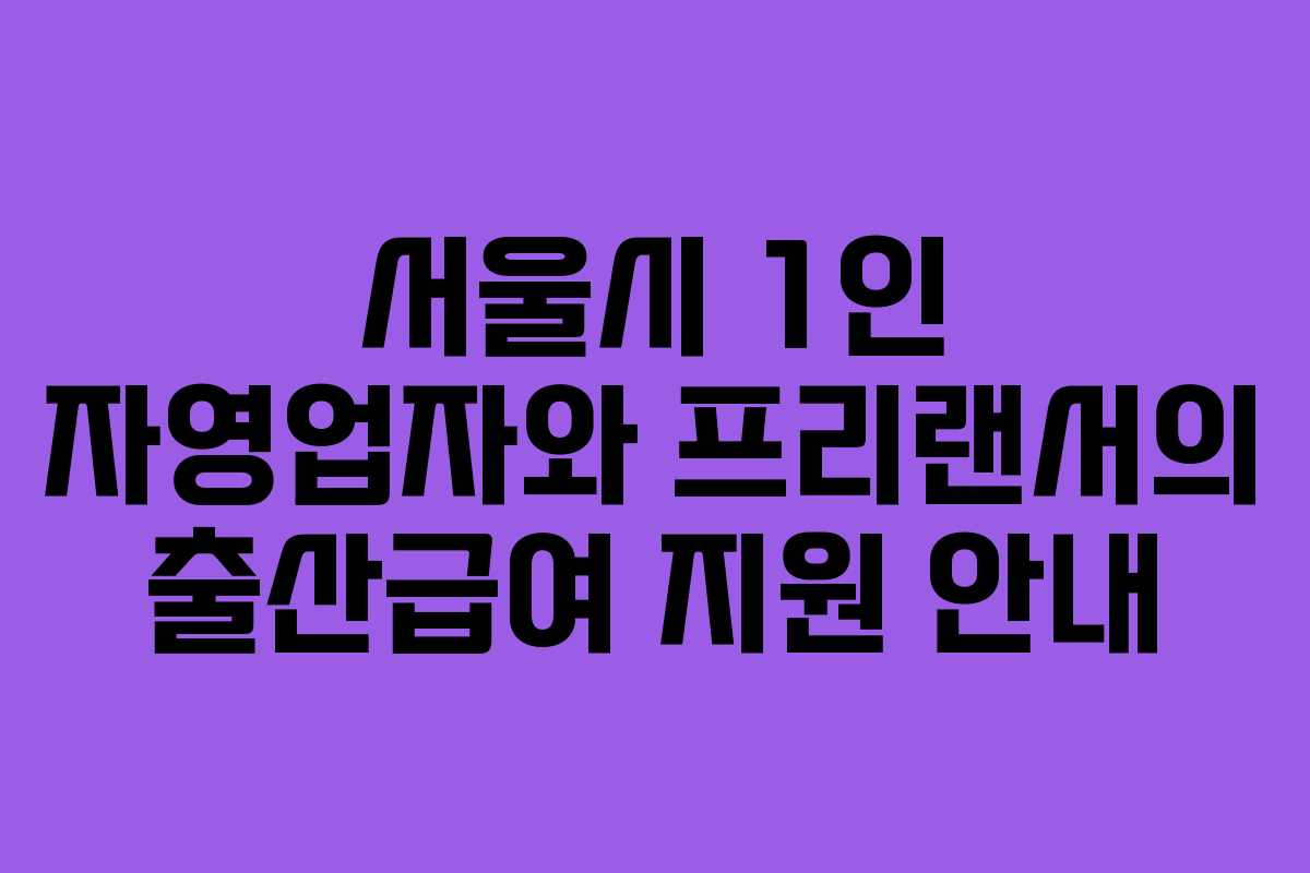 서울시 1인 자영업자와 프리랜서의 출산급여 지원 안내