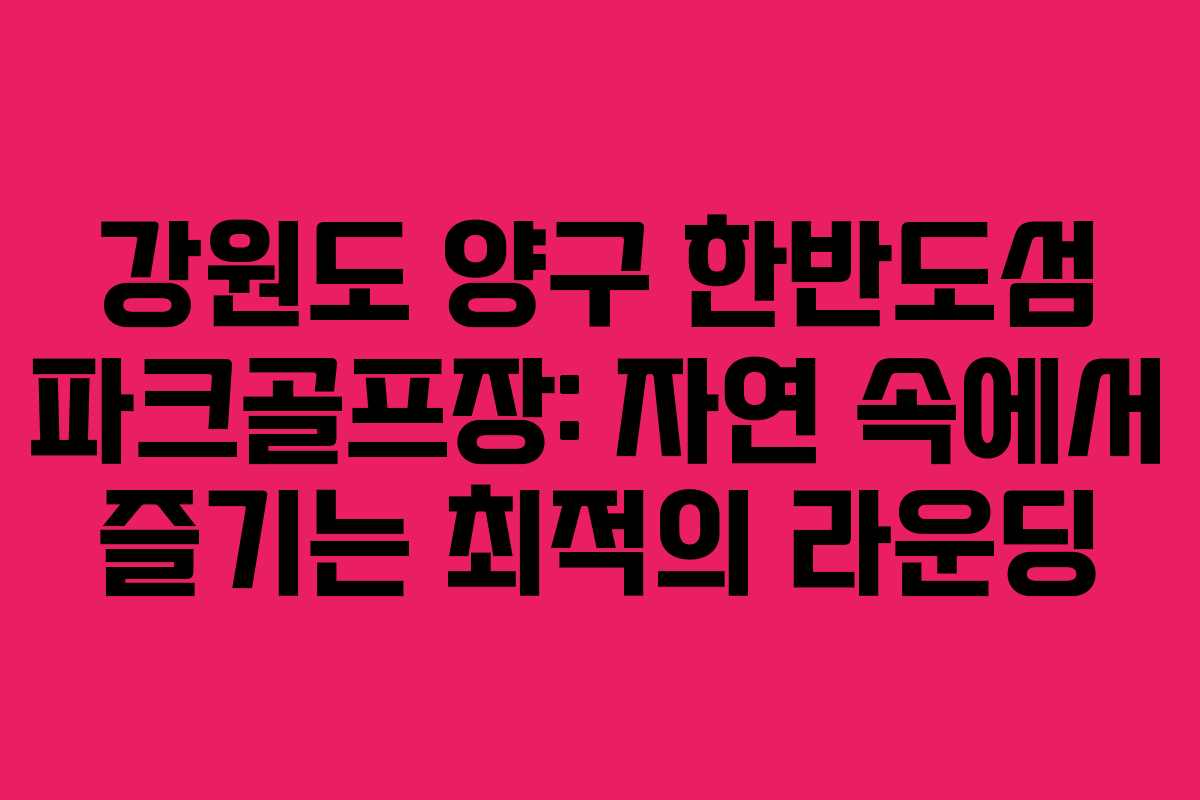 강원도 양구 한반도섬 파크골프장: 자연 속에서 즐기는 최적의 라운딩