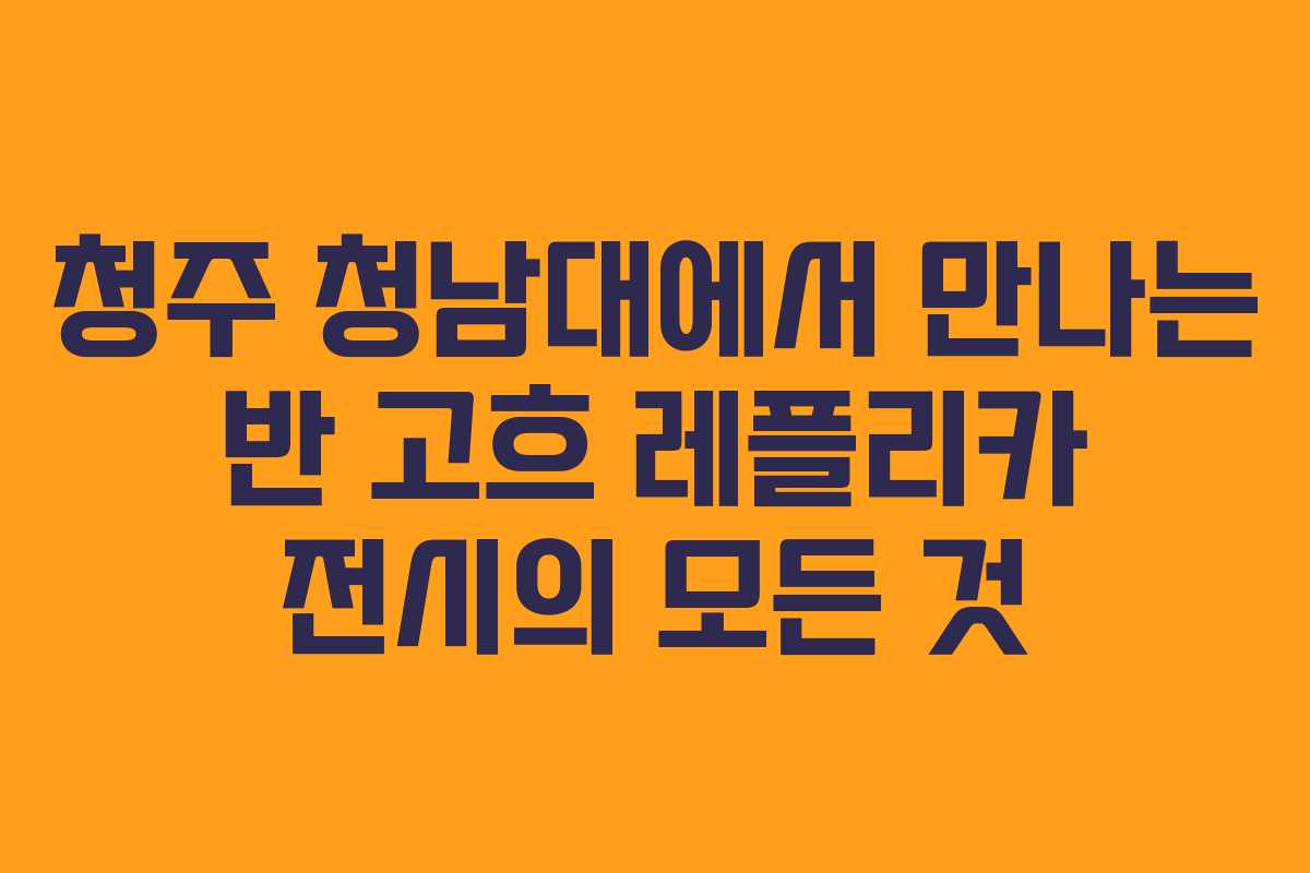 청주 청남대에서 만나는 반 고흐 레플리카 전시의 모든 것