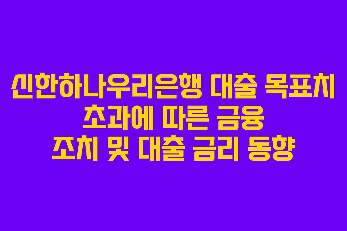 신한하나우리은행 대출 목표치 초과에 따른 금융 조치 및 대출 금리 동향