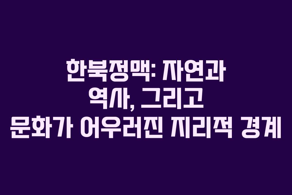 한북정맥: 자연과 역사, 그리고 문화가 어우러진 지리적 경계