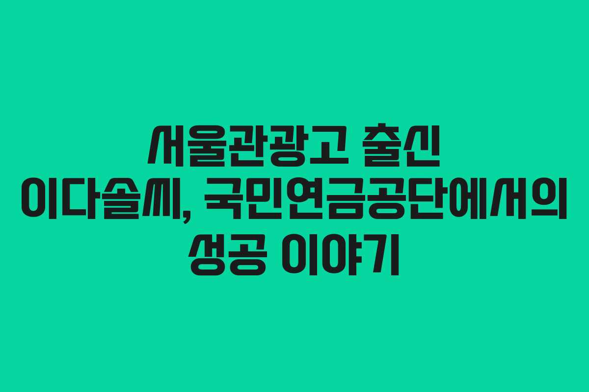 서울관광고 출신 이다솔씨, 국민연금공단에서의 성공 이야기