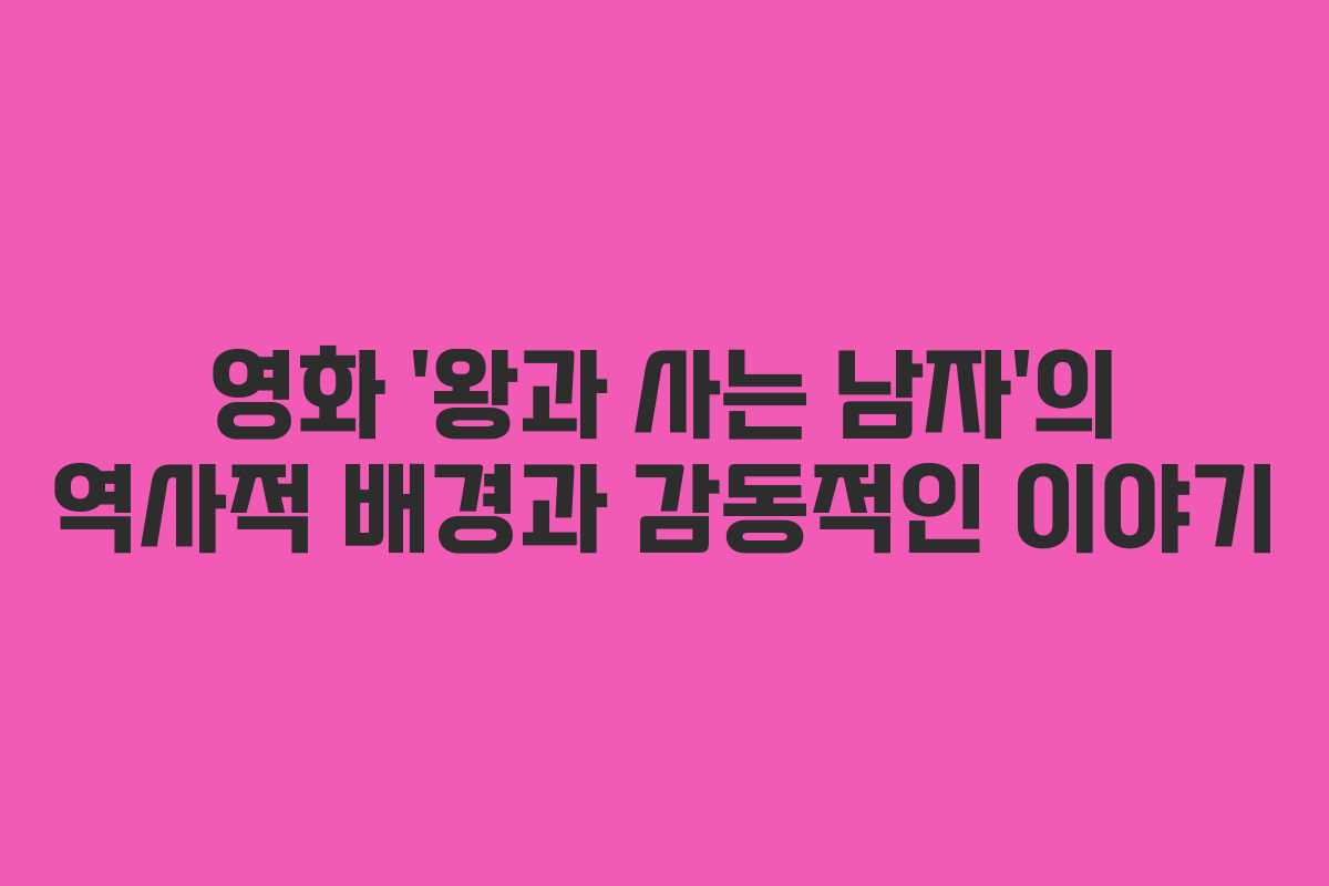영화 ‘왕과 사는 남자’의 역사적 배경과 감동적인 이야기