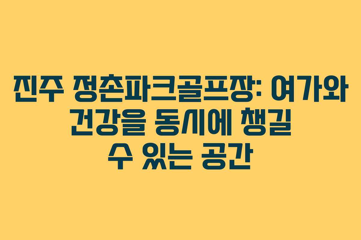 진주 정촌파크골프장: 여가와 건강을 동시에 챙길 수 있는 공간