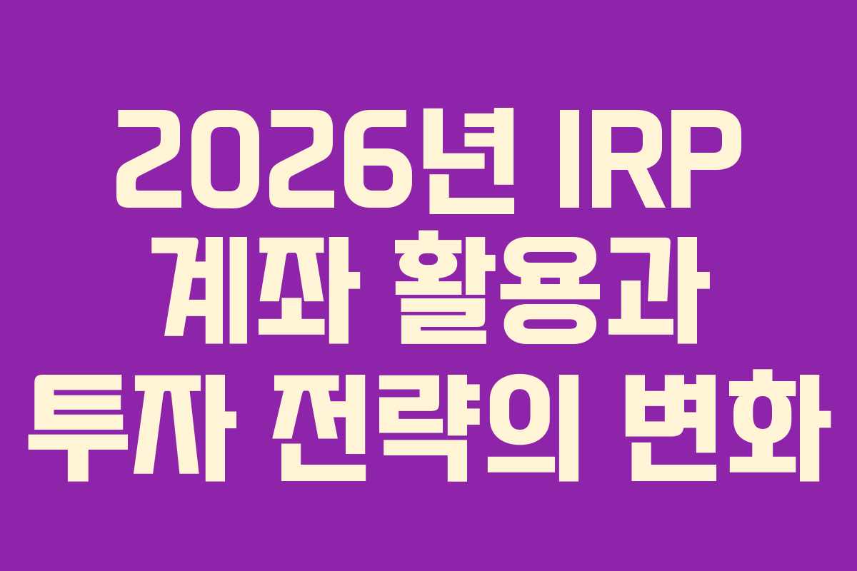 2026년 IRP 계좌 활용과 투자 전략의 변화