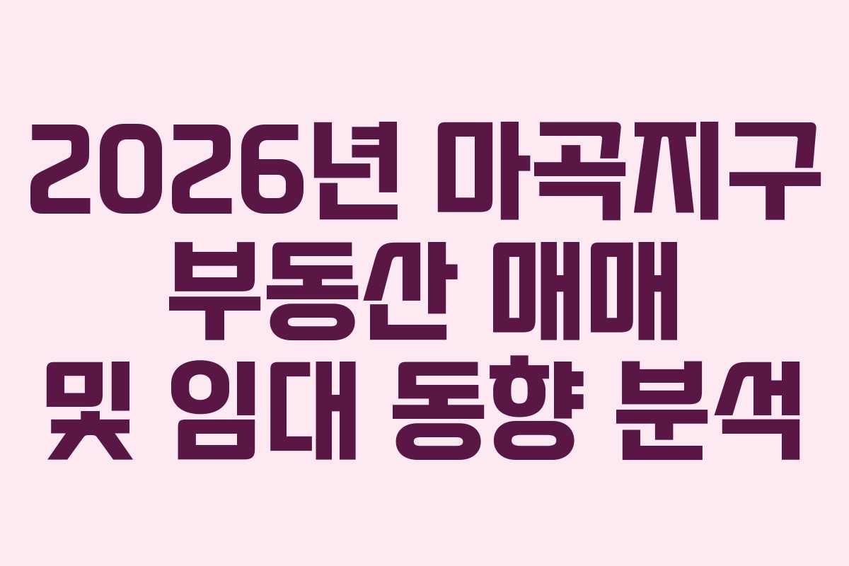 2026년 마곡지구 부동산 매매 및 임대 동향 분석