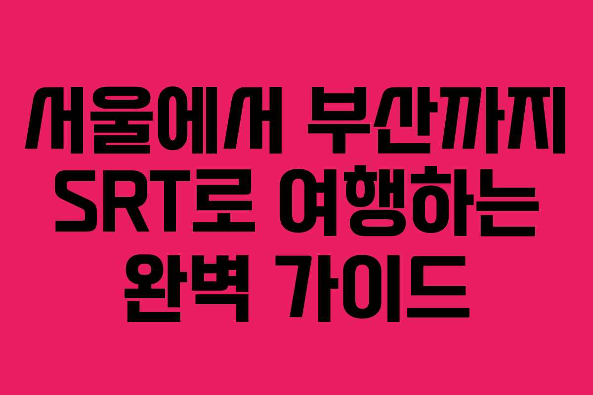 서울에서 부산까지 SRT로 여행하는 완벽 가이드
