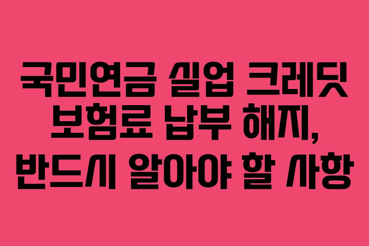 국민연금 실업 크레딧 보험료 납부 해지, 반드시 알아야 할 사항