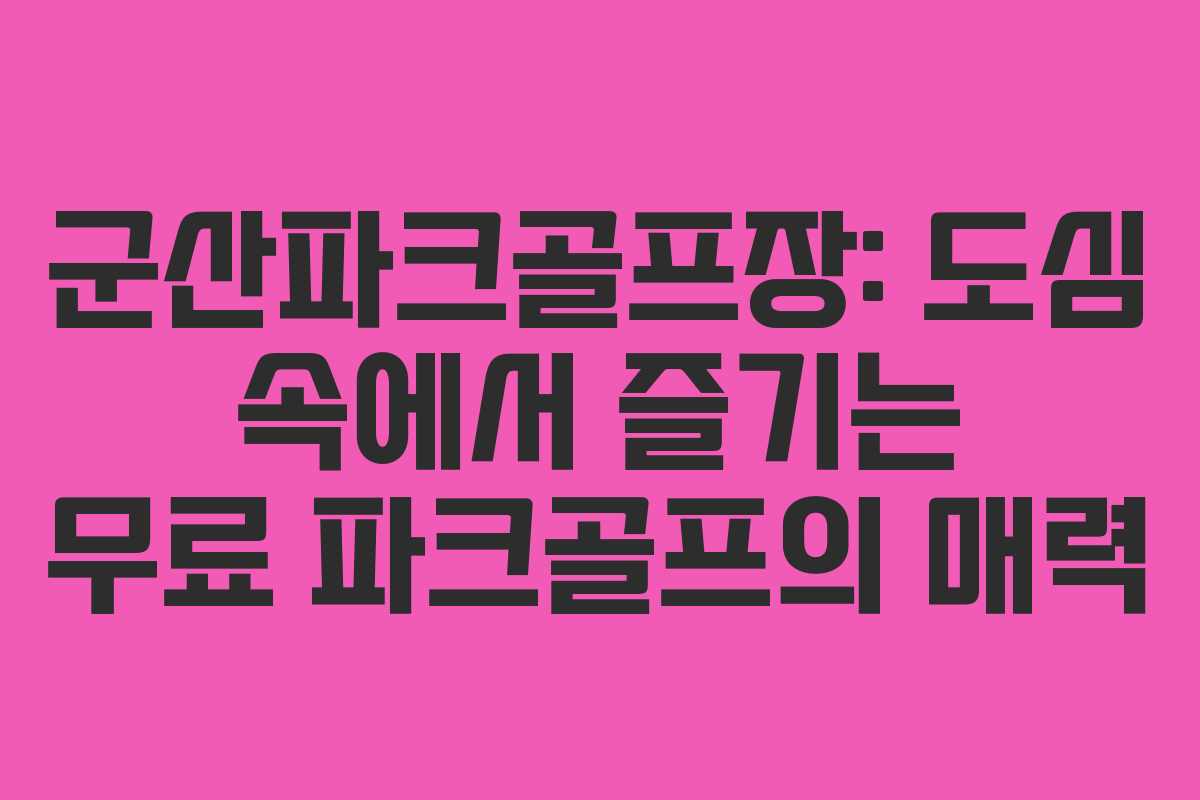 군산파크골프장: 도심 속에서 즐기는 무료 파크골프의 매력