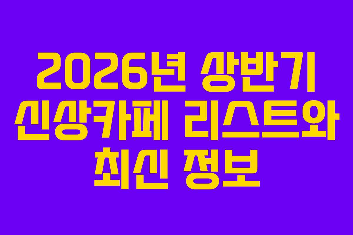 2026년 상반기 신상카페 리스트와 최신 정보