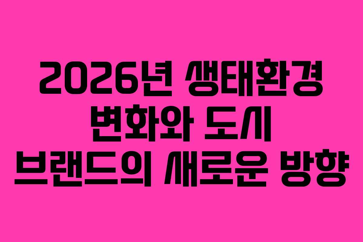 2026년 생태환경 변화와 도시 브랜드의 새로운 방향