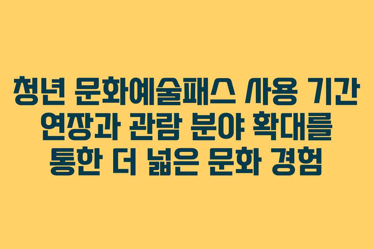 청년 문화예술패스 사용 기간 연장과 관람 분야 확대를 통한 더 넓은 문화 경험